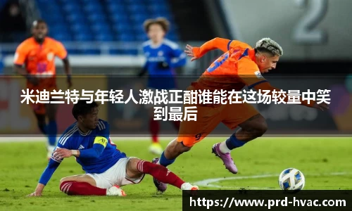 米迪兰特与年轻人激战正酣谁能在这场较量中笑到最后