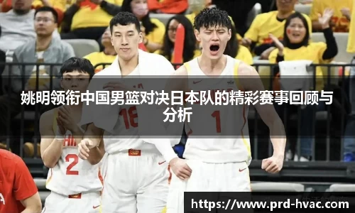 姚明领衔中国男篮对决日本队的精彩赛事回顾与分析